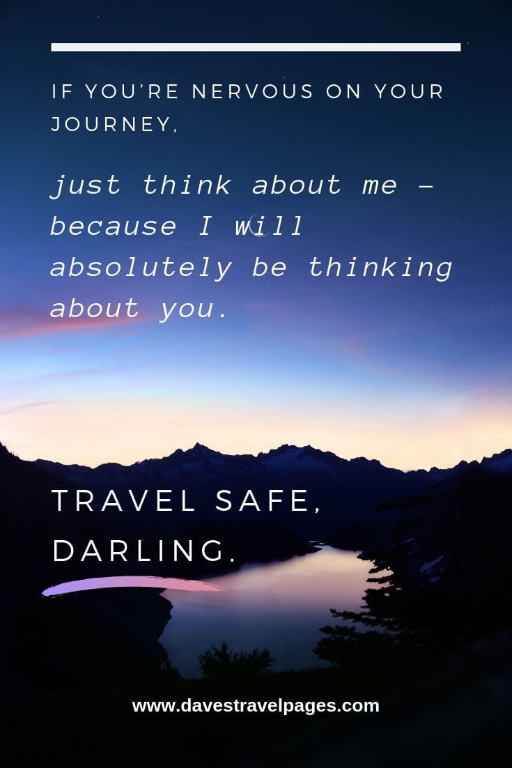 Nice travel quotes: If you’re nervous on your journey, just think about me – because I will absolutely be thinking about you. Travel safe, darling.