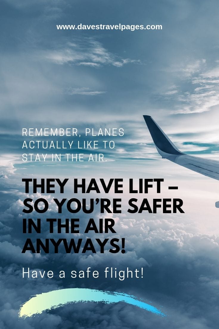 Quotes and phrases about flying: Remember, planes actually like to stay in the air. They have lift – so you’re safer in the air anyways! Have a safe flight!