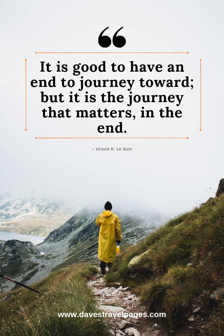 It's the journey that matters: It is good to have an end to journey toward; but it is the journey that matters, in the end. – Ursula K. Le Guin