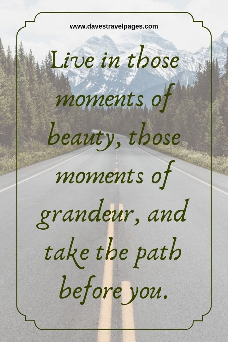 Quotes and travel: Live in those moments of beauty, those moments of grandeur, and take the path before you.