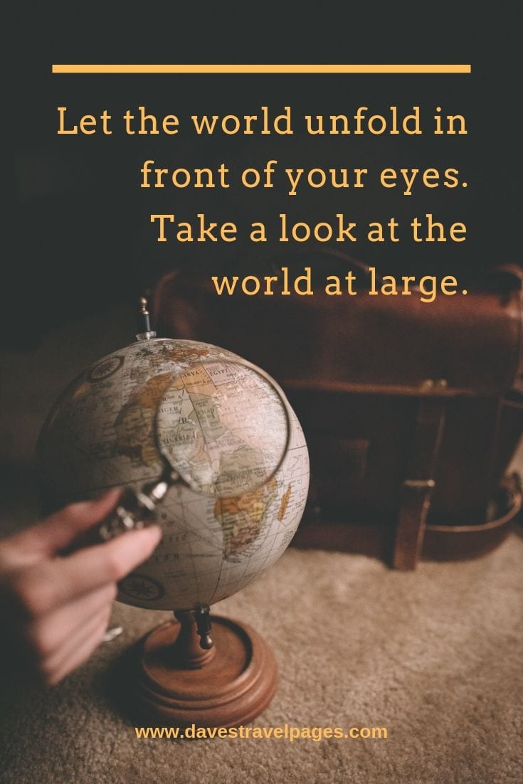 Let the world unfold in front of your eyes. Take a look at the world at large.