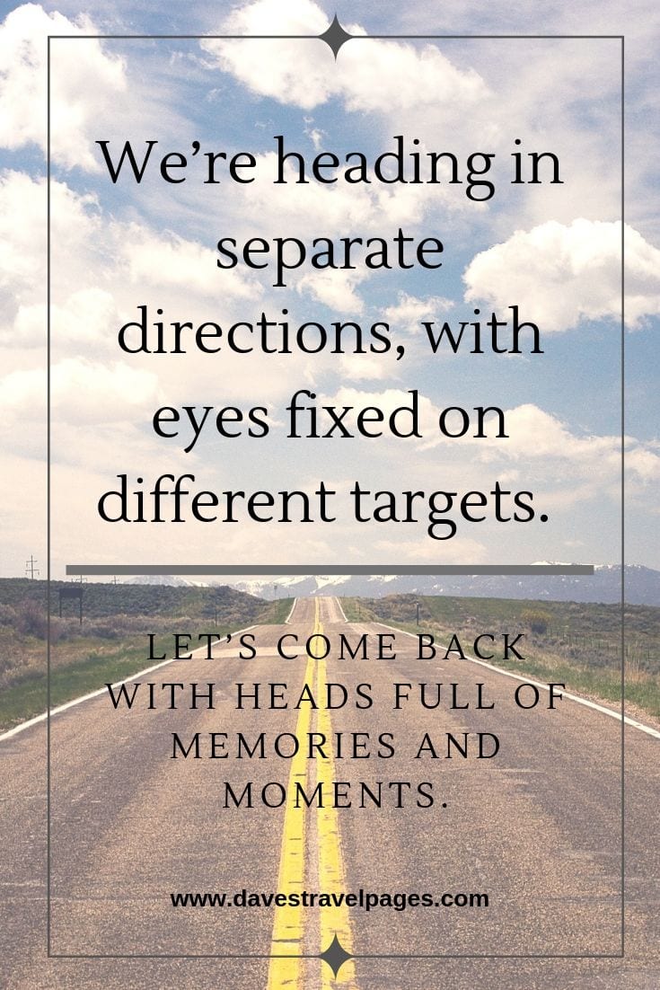 Top Travel Quotes: We’re heading in separate directions, with eyes fixed on different targets. Let’s come back with heads full of memories and moments.