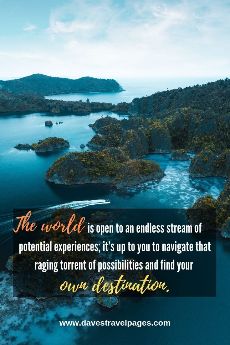 Inspiring travel quotes: The world is open to an endless stream of potential experiences; it’s up to you to navigate that raging torrent of possibilities and find your own destination.