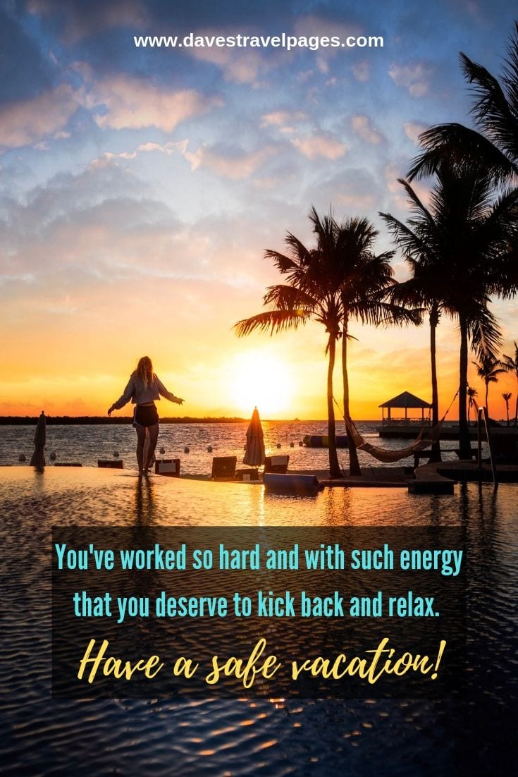 Vacation quotes: You've worked so hard and with such energy that you deserve to kick back and relax. Have a safe vacation!