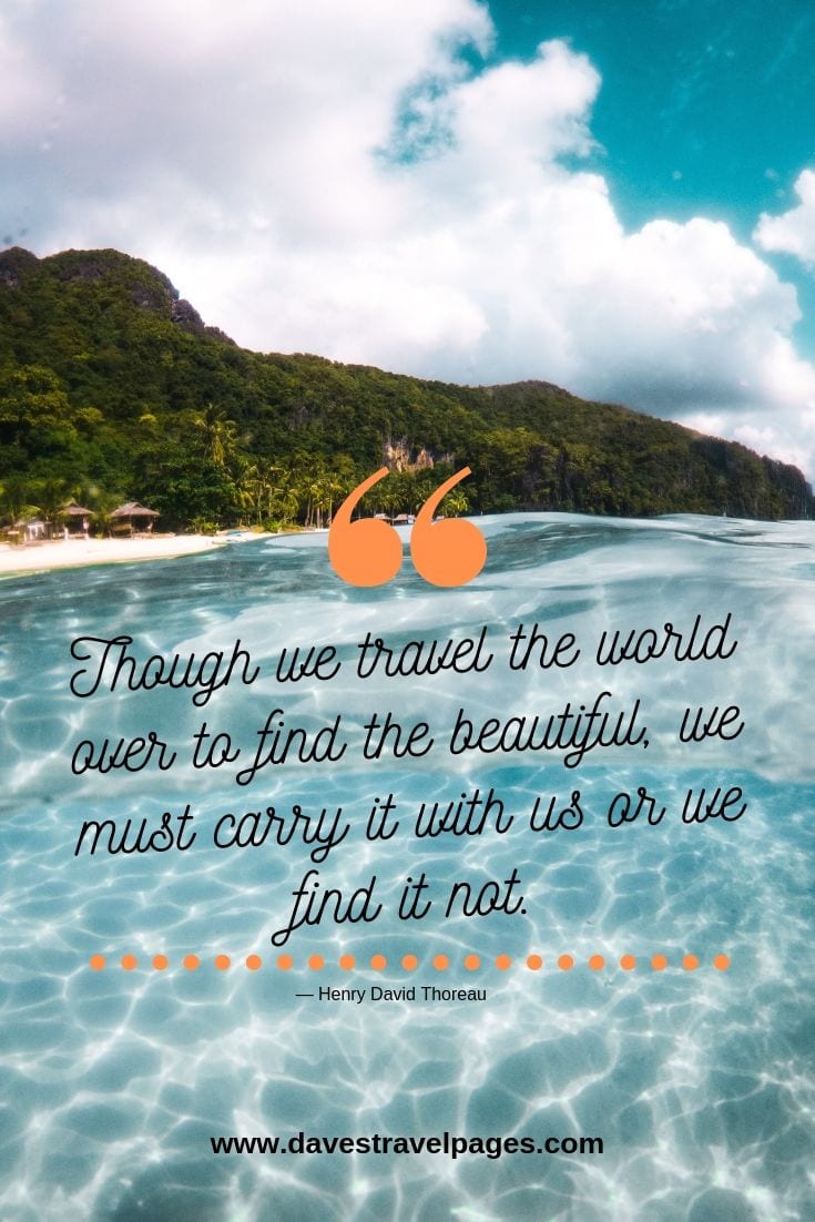 Travel the world quotes: Though we travel the world over to find the beautiful, we must carry it with us or we find it not. — Henry David Thoreau