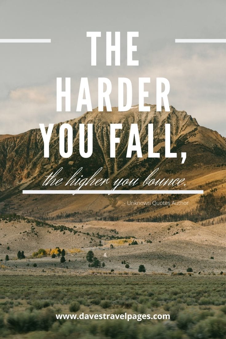 The harder you fall, the higher you bounce. Unknown Quotes Author