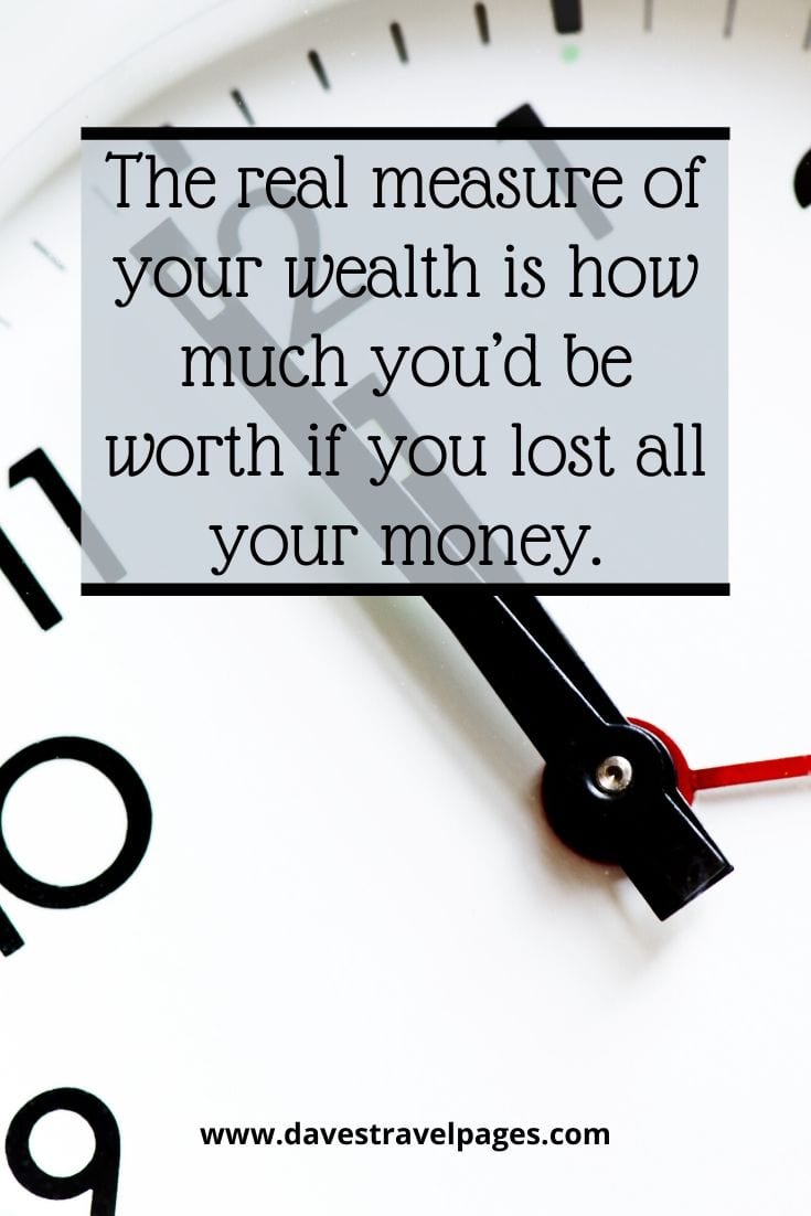 The real measure of your wealth is how much you’d be worth if you lost all your money. Author Unknown